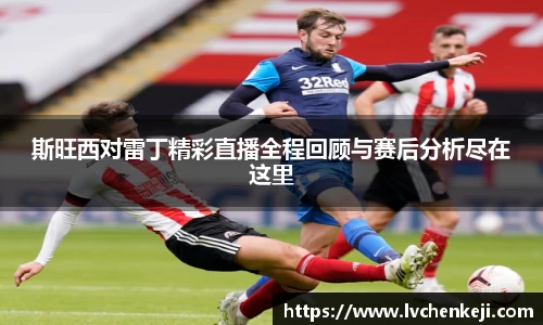 斯旺西对雷丁精彩直播全程回顾与赛后分析尽在这里